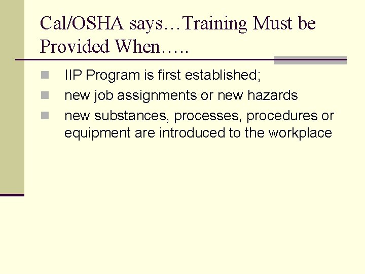 Cal/OSHA says…Training Must be Provided When…. . n n n IIP Program is first