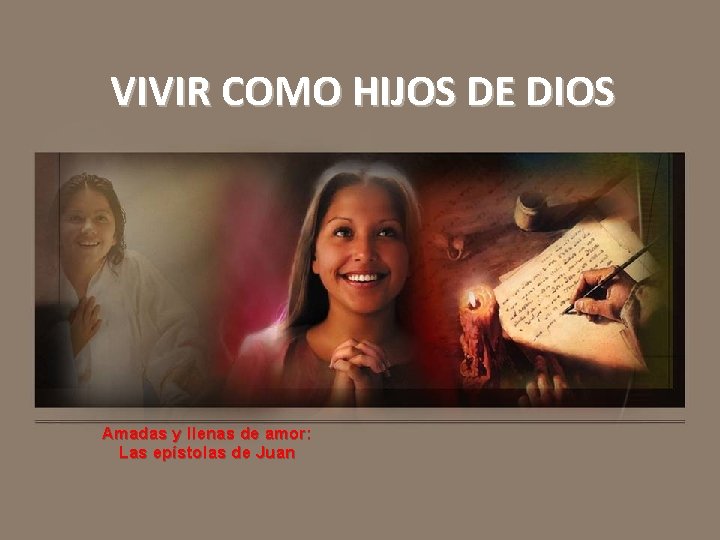 VIVIR COMO HIJOS DE DIOS Amadas y llenas de amor: Las epístolas de Juan VIVIR COMO HIJOS DE DIOS Amadas y llenas de amor: Las epístolas de Juan