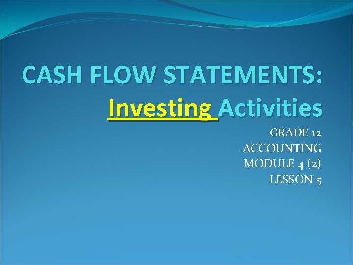 CASH FLOW STATEMENTS: Investing Activities GRADE 12 ACCOUNTING MODULE 4 (2) LESSON 5 