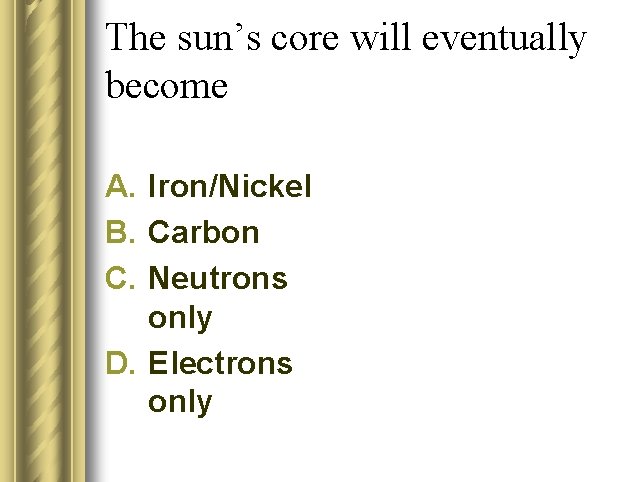 The sun’s core will eventually become A. Iron/Nickel B. Carbon C. Neutrons only D.