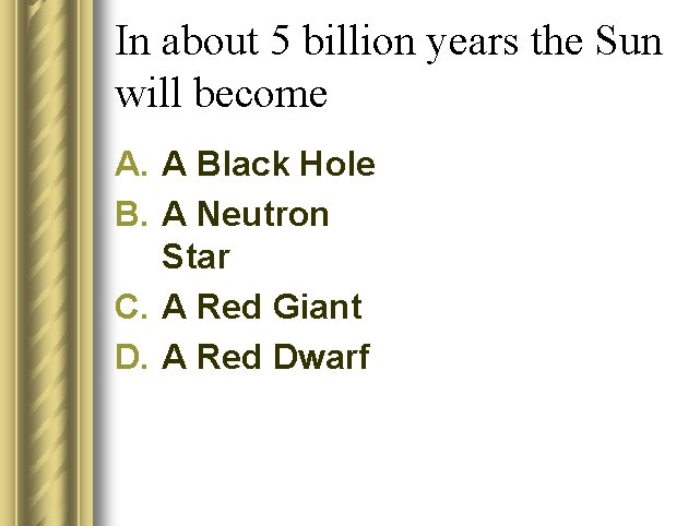 In about 5 billion years the Sun will become A. A Black Hole B.