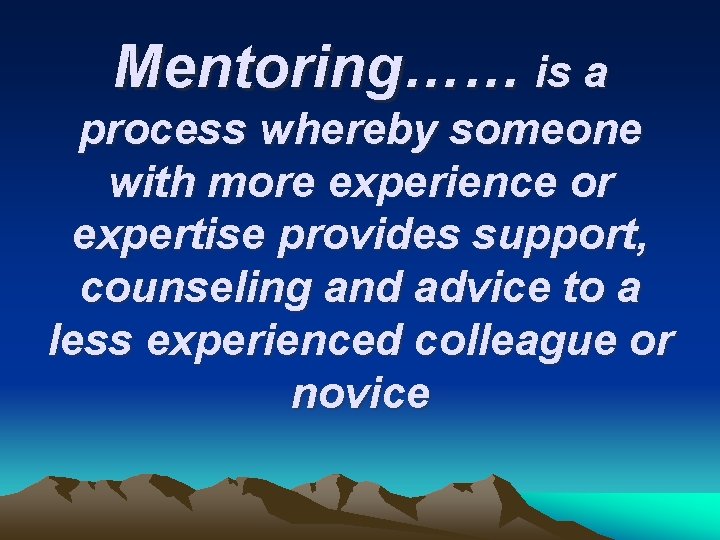 Mentoring…… is a process whereby someone with more experience or expertise provides support, counseling