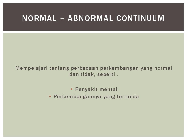 NORMAL – ABNORMAL CONTINUUM Mempelajari tentang perbedaan perkembangan yang normal dan tidak, seperti :