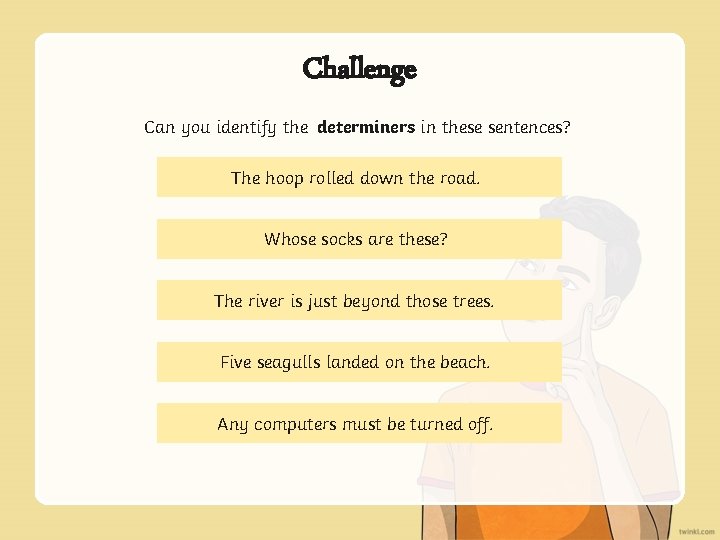 Challenge Can you identify the determiners in these sentences? The hoop rolled down the