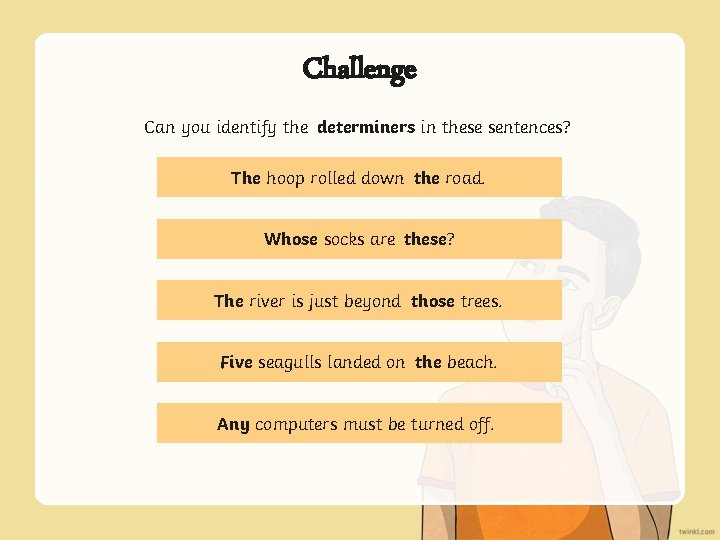Challenge Can you identify the determiners in these sentences? The hoop rolled down the