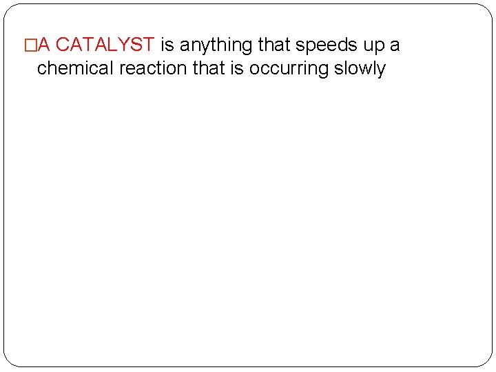 �A CATALYST is anything that speeds up a chemical reaction that is occurring slowly