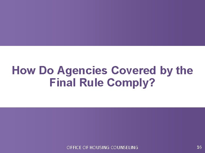 How Do Agencies Covered by the Final Rule Comply? OFFICE OF HOUSING COUNSELING 16
