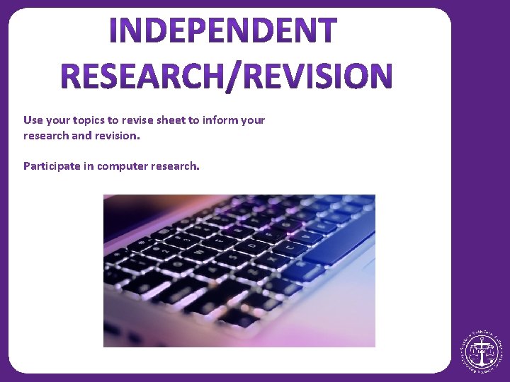 Use your topics to revise sheet to inform your research and revision. Participate in