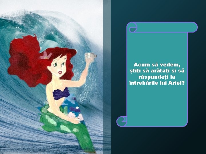 Acum să vedem, știți să arătați și să răspundeți la întrebările lui Ariel? 