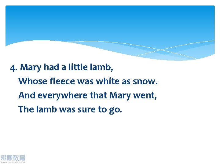 4. Mary had a little lamb, Whose fleece was white as snow. And everywhere