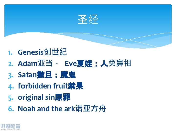 圣经 1. 2. 3. 4. 5. 6. Genesis创世纪 Adam亚当， Eve夏娃；人类鼻祖 Satan撒旦；魔鬼 forbidden fruit禁果 original