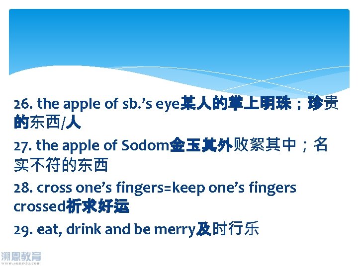 26. the apple of sb. ’s eye某人的掌上明珠；珍贵 的东西/人 27. the apple of Sodom金玉其外败絮其中；名 实不符的东西