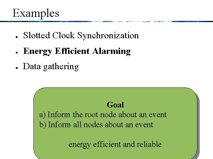 Examples ● Slotted Clock Synchronization ● Energy Efficient Alarming ● Data gathering Goal a)