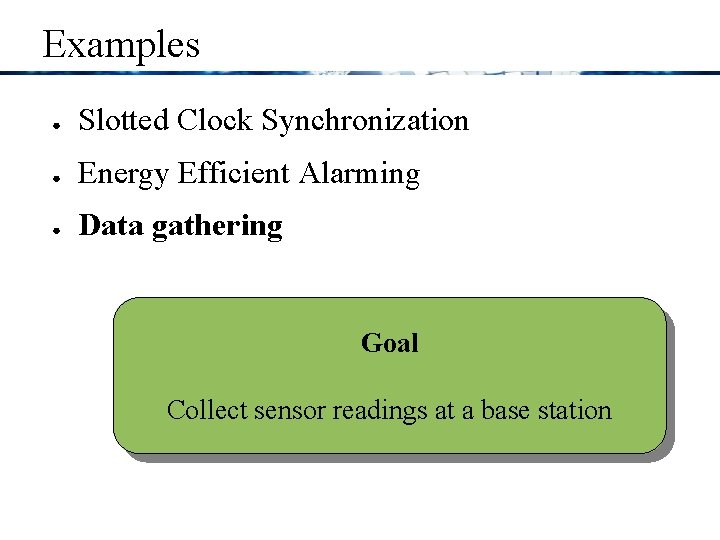 Examples ● Slotted Clock Synchronization ● Energy Efficient Alarming ● Data gathering Goal Collect