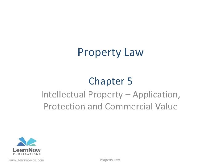 Property Law Chapter 5 Intellectual Property – Application, Protection and Commercial Value www. learnnowbiz.