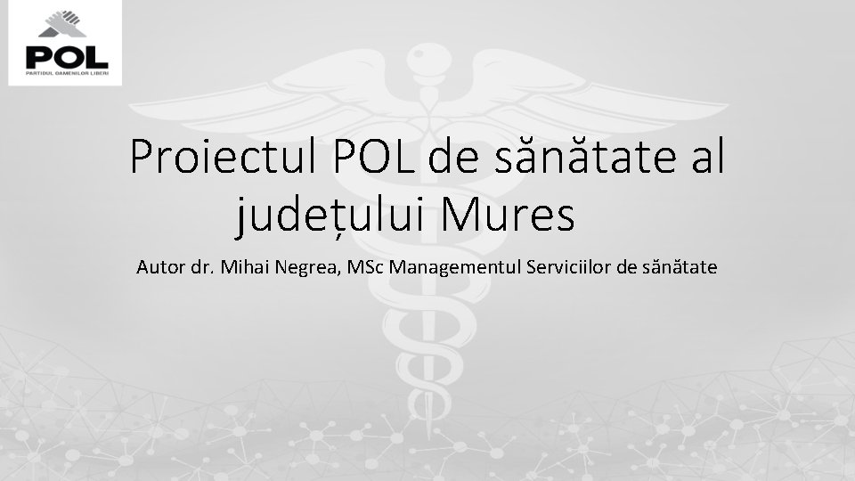 Proiectul POL de sănătate al județului Mures Autor dr. Mihai Negrea, MSc Managementul Serviciilor Proiectul POL de sănătate al județului Mures Autor dr. Mihai Negrea, MSc Managementul Serviciilor