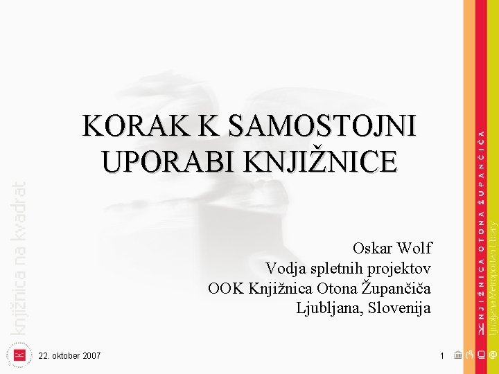 KORAK K SAMOSTOJNI UPORABI KNJIŽNICE Oskar Wolf Vodja spletnih projektov OOK Knjižnica Otona Župančiča