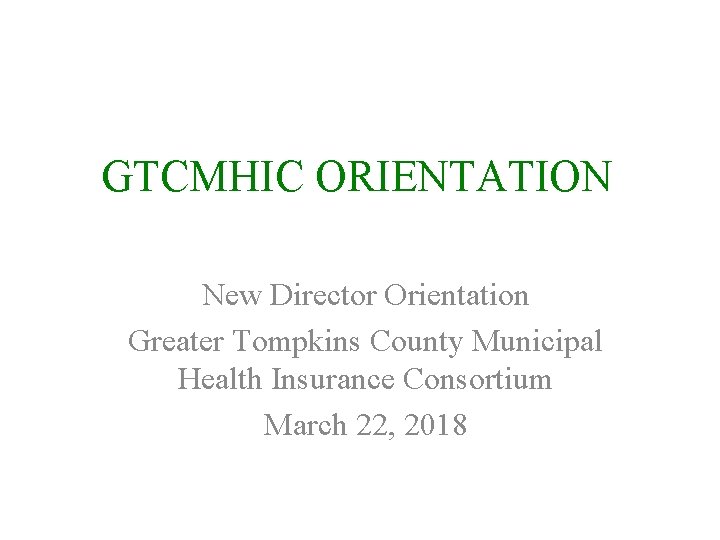 GTCMHIC ORIENTATION New Director Orientation Greater Tompkins County Municipal Health Insurance Consortium March 22, GTCMHIC ORIENTATION New Director Orientation Greater Tompkins County Municipal Health Insurance Consortium March 22,