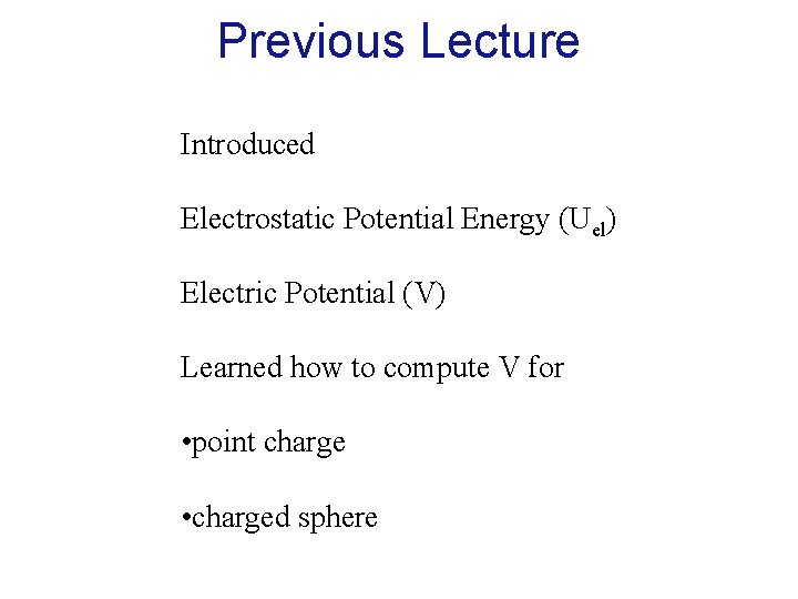 Previous Lecture Introduced Electrostatic Potential Energy (Uel) Electric Potential (V) Learned how to compute