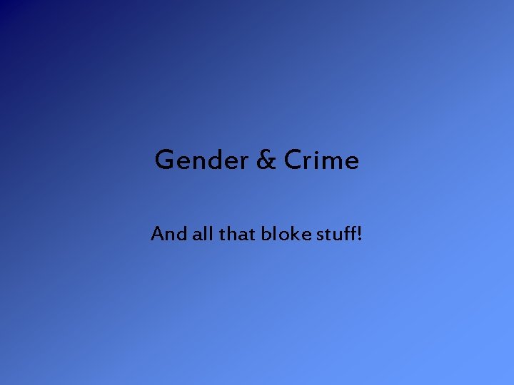 Gender & Crime And all that bloke stuff! 
