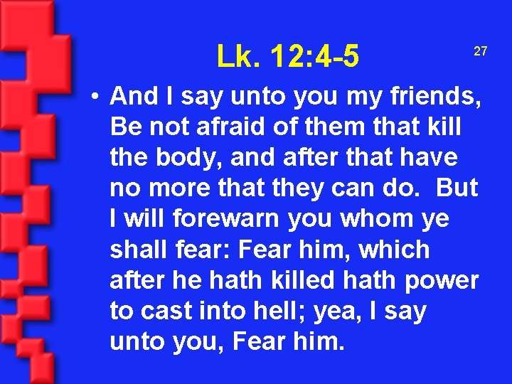 Lk. 12: 4 -5 27 • And I say unto you my friends, Be
