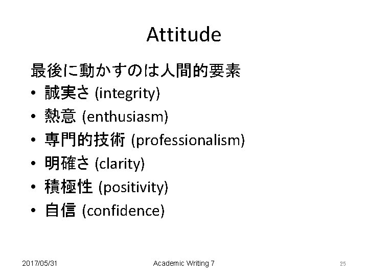 Attitude 最後に動かすのは人間的要素 • 誠実さ (integrity) • 熱意 (enthusiasm) • 専門的技術 (professionalism) • 明確さ (clarity)