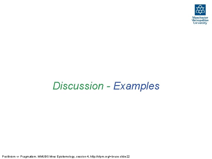 Discussion - Examples Positivism -v- Pragmatism. MMUBS Mres Epistemology, session 4, http: //cfpm. org/~bruce
