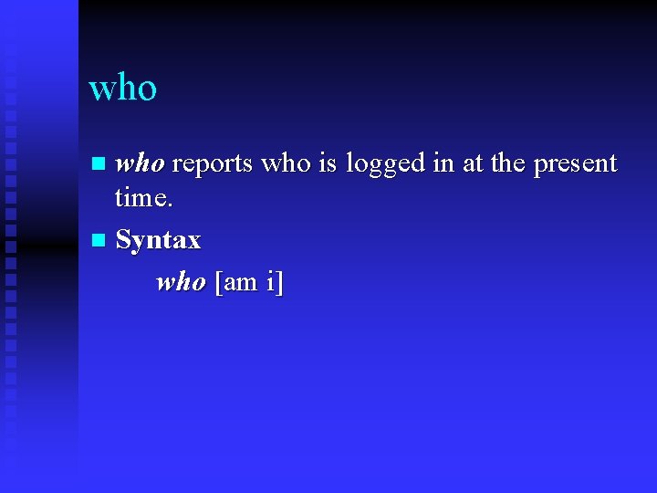 who reports who is logged in at the present time. n Syntax who [am