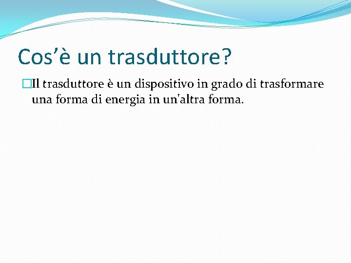 Cos’è un trasduttore? �Il trasduttore è un dispositivo in grado di trasformare una forma