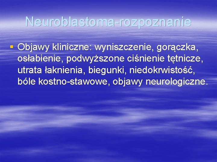Neuroblastoma-rozpoznanie § Objawy kliniczne: wyniszczenie, gorączka, osłabienie, podwyższone ciśnienie tętnicze, utrata łaknienia, biegunki, niedokrwistość,