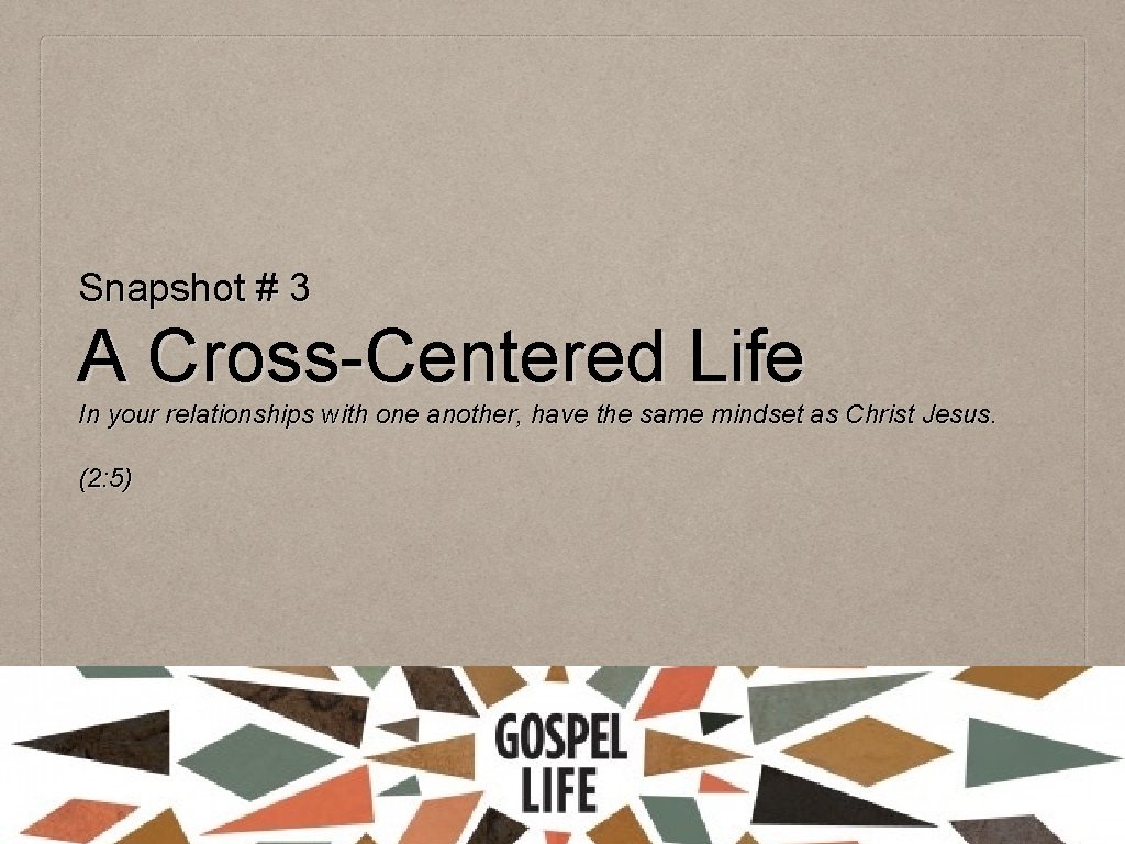 Snapshot # 3 A Cross-Centered Life In your relationships with one another, have the