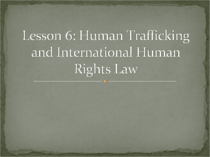 Lesson 6: Human Trafficking and International Human Rights Law 
