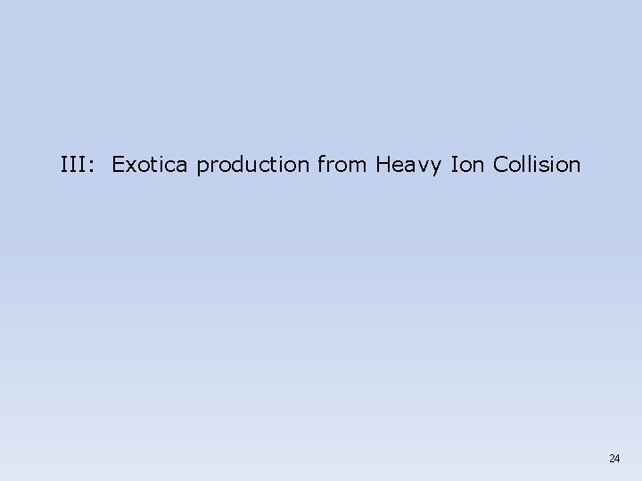 III: Exotica production from Heavy Ion Collision 24 