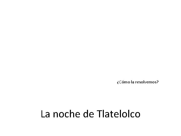 ¿Cómo la resolvemos? La noche de Tlatelolco ¿Cómo la resolvemos? La noche de Tlatelolco