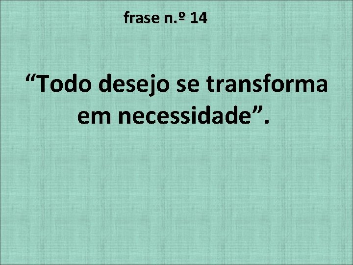 frase n. º 14 “Todo desejo se transforma em necessidade”. 