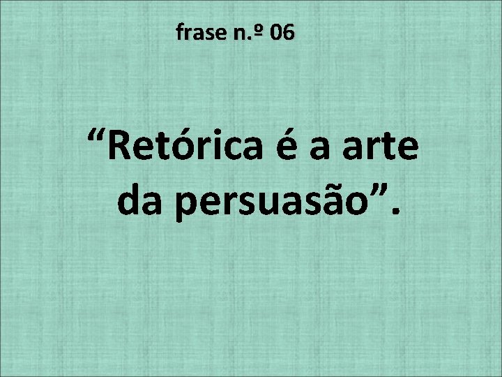 frase n. º 06 “Retórica é a arte da persuasão”. 