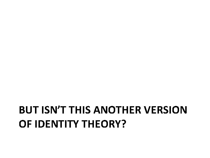 BUT ISN’T THIS ANOTHER VERSION OF IDENTITY THEORY? 