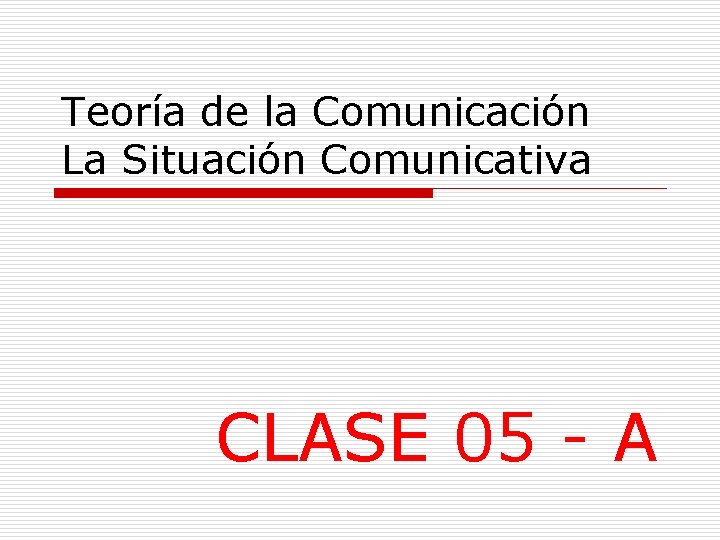 Teoría de la Comunicación La Situación Comunicativa CLASE 05 - A 