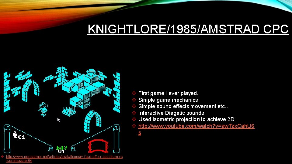 KNIGHTLORE/1985/AMSTRAD CPC v v v v http: //www. eurogamer. net/articles/digitalfoundry-face-off-zx-spectrum-vs -commodore-64 First game I KNIGHTLORE/1985/AMSTRAD CPC v v v v http: //www. eurogamer. net/articles/digitalfoundry-face-off-zx-spectrum-vs -commodore-64 First game I