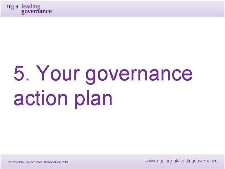 5. Your governance action plan © National Governance Association 2018 www. nga. org. uk/leadinggovernance 5. Your governance action plan © National Governance Association 2018 www. nga. org. uk/leadinggovernance