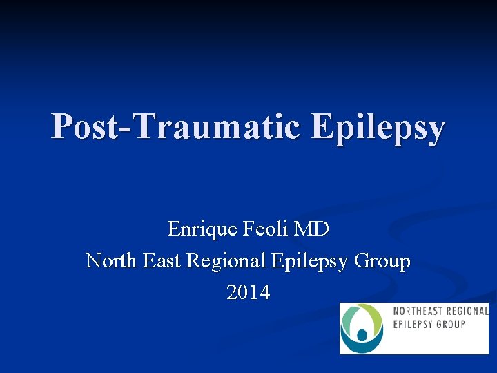 Post-Traumatic Epilepsy Enrique Feoli MD North East Regional Epilepsy Group 2014 
