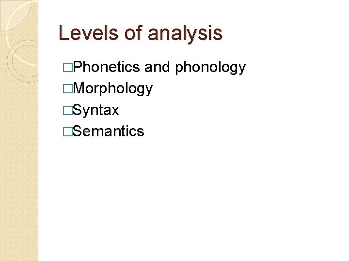 Levels of analysis �Phonetics and phonology �Morphology �Syntax �Semantics Levels of analysis �Phonetics and phonology �Morphology �Syntax �Semantics