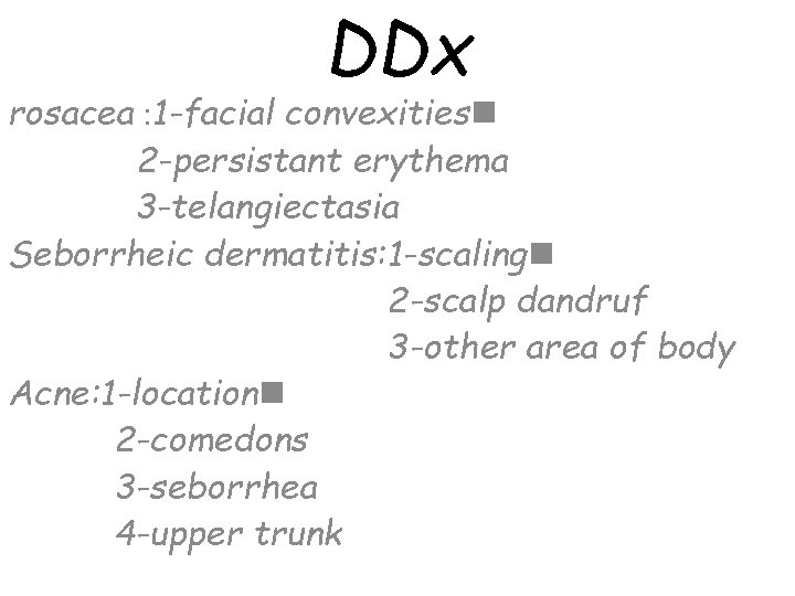 DDx rosacea : 1 -facial convexitiesn 2 -persistant erythema 3 -telangiectasia Seborrheic dermatitis: 1