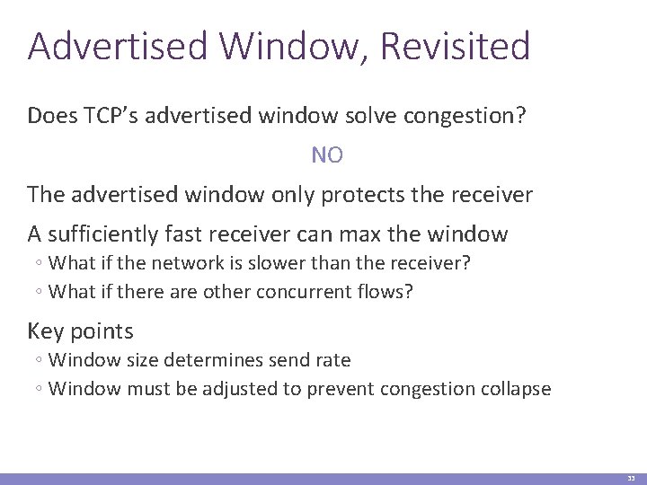 Advertised Window, Revisited Does TCP’s advertised window solve congestion? NO The advertised window only