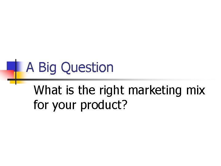 A Big Question What is the right marketing mix for your product? 