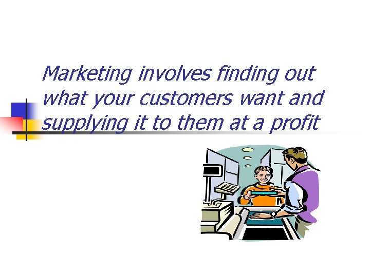 Marketing involves finding out what your customers want and supplying it to them at