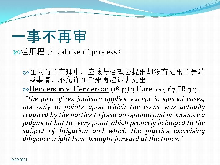 一事不再审 滥用程序（abuse of process） 在以前的审理中，应该与合理去提出却没有提出的争端 或事情，不允许在后来再起诉去提出 Henderson v. Henderson (1843) 3 Hare 100, 67