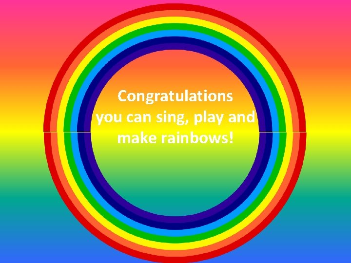 Congratulations you can sing, play and make rainbows! 