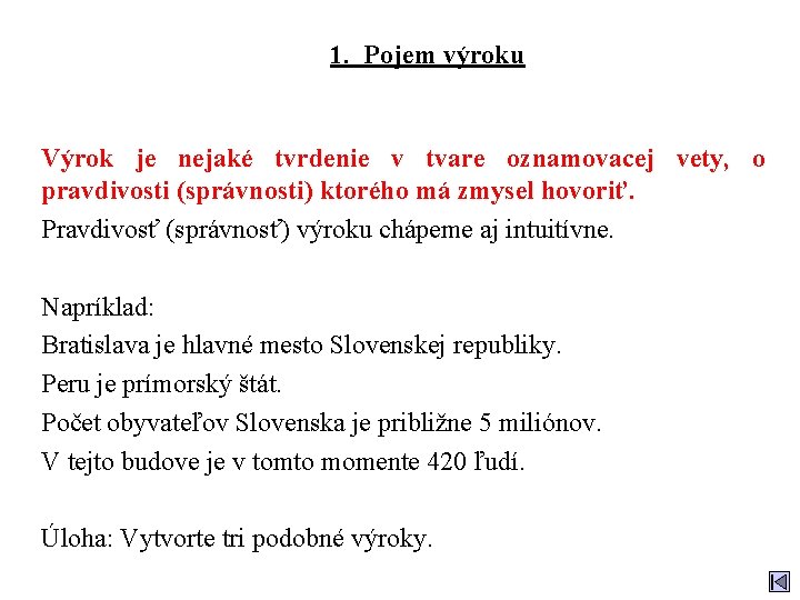 1. Pojem výroku Výrok je nejaké tvrdenie v tvare oznamovacej vety, o pravdivosti (správnosti)