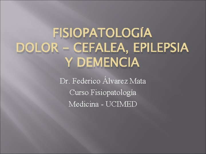 FISIOPATOLOGÍA DOLOR - CEFALEA, EPILEPSIA Y DEMENCIA Dr. Federico Álvarez Mata Curso Fisiopatología Medicina FISIOPATOLOGÍA DOLOR - CEFALEA, EPILEPSIA Y DEMENCIA Dr. Federico Álvarez Mata Curso Fisiopatología Medicina